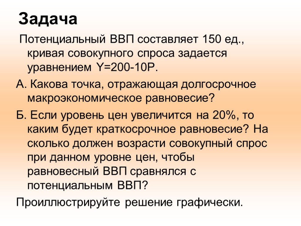 Задача Потенциальный ВВП составляет 150 ед., кривая совокупного спроса задается уравнением Y=200-10P. А. Какова